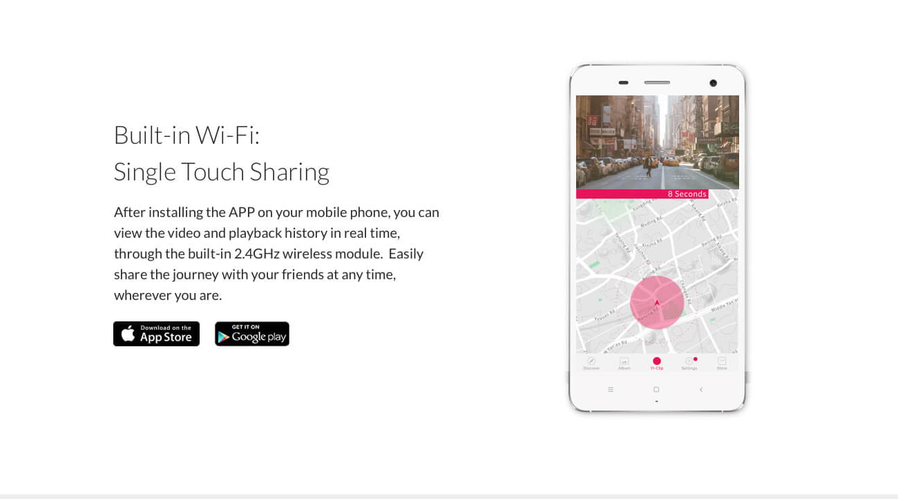 Built-in Wi-Fi: Single Touch Sharing After installing the APP on your mobile phone, you can view the video and playback history in real time, through the built-in 2.4GHzwireless module. Easily share the journey with your friends at any time, wherever you are.