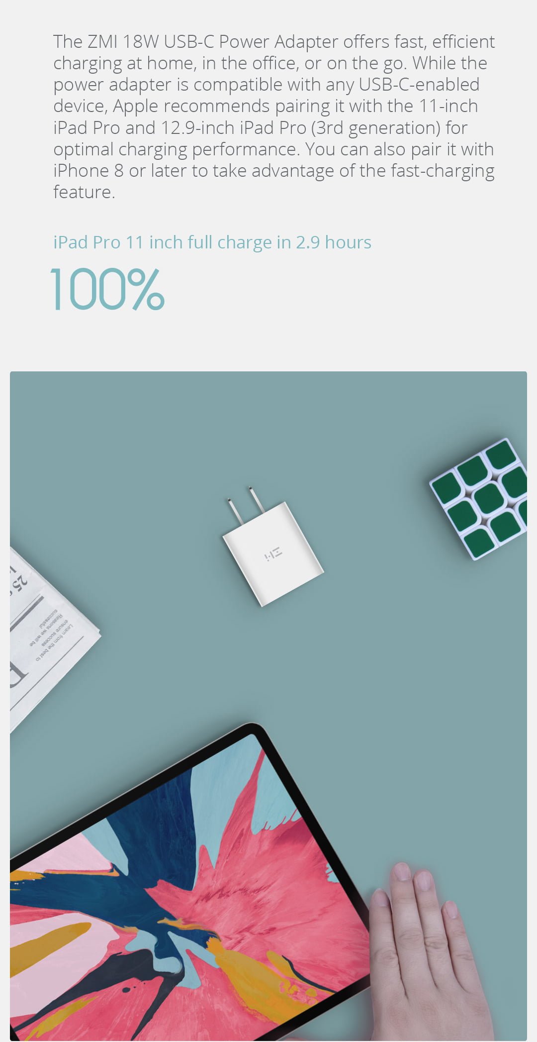The ZMI 18W USB‑C Power Adapter offers fast, efficient charging at home, in the office, or on the go. While the power adapter is compatible with any USB‑C-enabled device, Apple recommends pairing it with the 11-inch iPad Pro and 12.9-inch iPad Pro (3rd generation) for optimal charging performance. You can also pair it with iPhone 8 or later to take advantage of the fast-charging feature.
