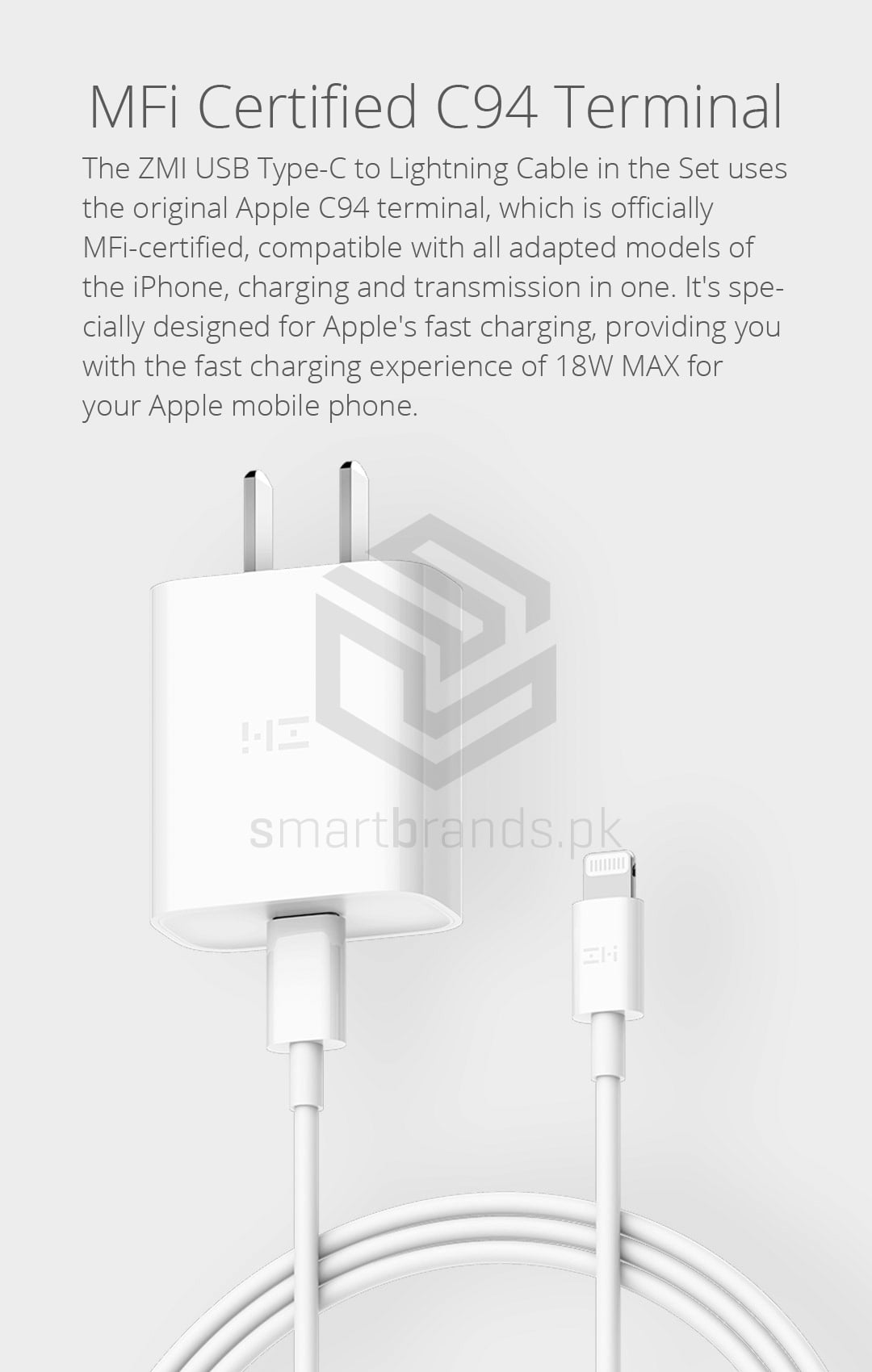 MFi Certified C94 Terminal. The ZMI USB Type-C to Lightning Cable in the Set uses the original Apple C94 terminal, which is officially MFi-certified, compatible with all adapted models of the iPhone, charging and transmission in one. It's specially designed for Apple's fast charging, providing you with the fast charging experience of 18W MAX for your Apple mobile phone.