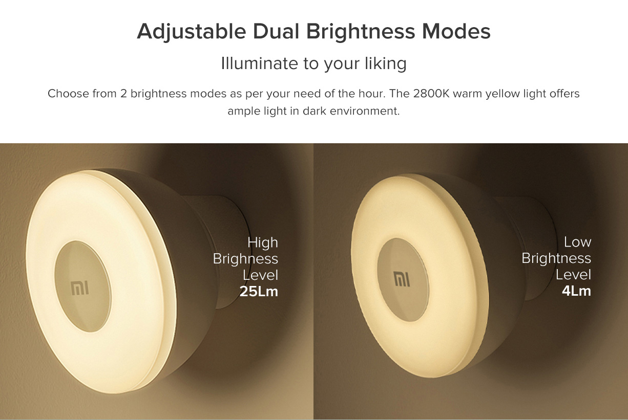 Adjustable Dual Brightness Modes Illuminate to your liking Choose from 2 brightness modes as per your need of the hour. The 2800K warm yellow light offers ample light in dark environment.