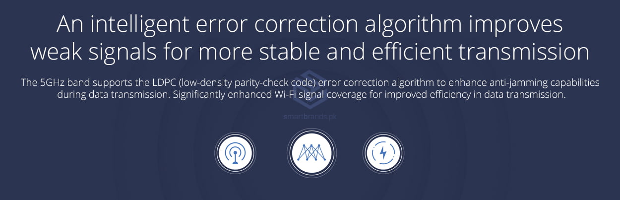 An intelligent error correction algorithm improves weak signals for more stable and efficient transmission The 5GHz band supports the LDPC (low-density parity-check code) error correction algorithm to enhance anti-jamming capabilities during data transmission. Significantly enhanced Wi-Fi signal coverage for improved efficiency in data transmission.