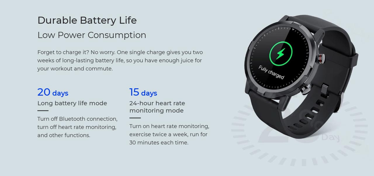 Durable Battery Life Low Power Consumption Forget to charge it? No worry. One single charge gives you two weeks of long-lasting battery life, so you have enough juice for your workout and commute.